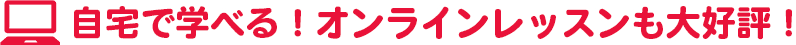 自宅で学べる！オンラインレッスンも大好評！