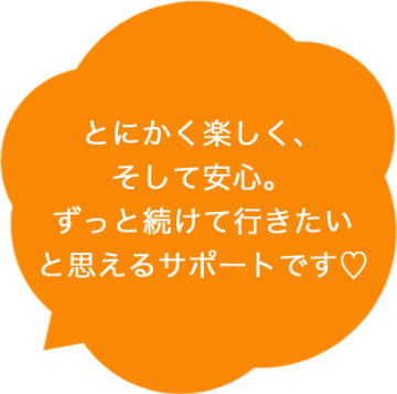 とにかく楽しく、そして安心。ずっと続けて行きたいと思えるサポートです